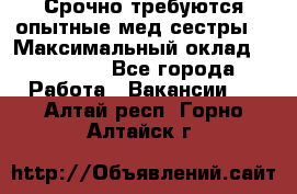 Срочно требуются опытные мед.сестры. › Максимальный оклад ­ 79 200 - Все города Работа » Вакансии   . Алтай респ.,Горно-Алтайск г.